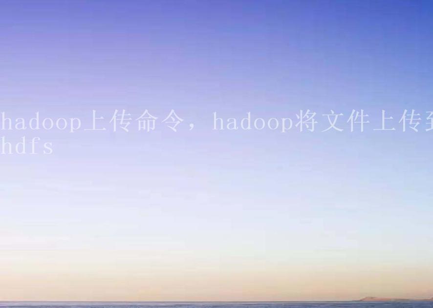 hadoop上传命令，hadoop将文件上传到hdfs2