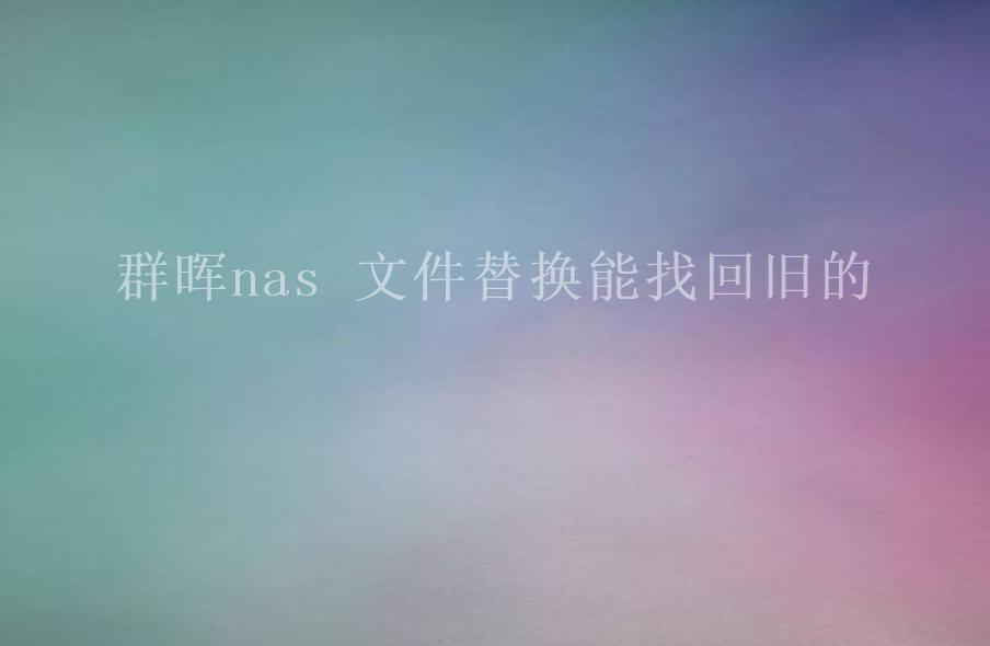 群晖nas 文件替换能找回旧的2