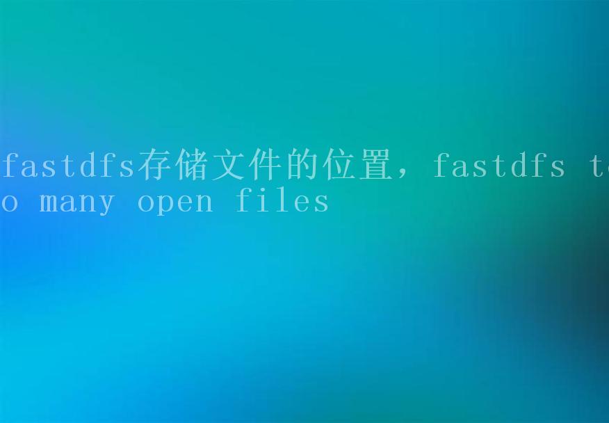 fastdfs存储文件的位置，fastdfs too many open files1