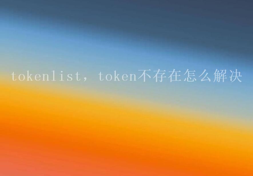 tokenlist，token不存在怎么解决1