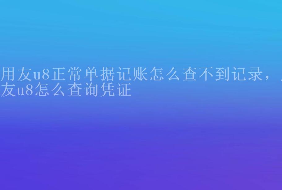 用友u8正常单据记账怎么查不到记录，用友u8怎么查询凭证2