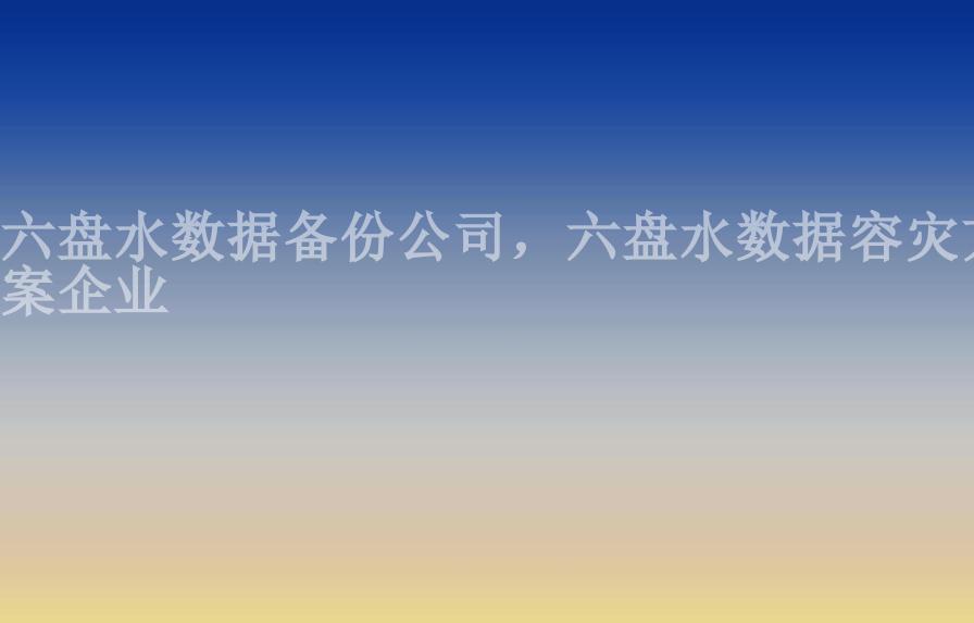 六盘水数据备份公司，六盘水数据容灾方案企业1