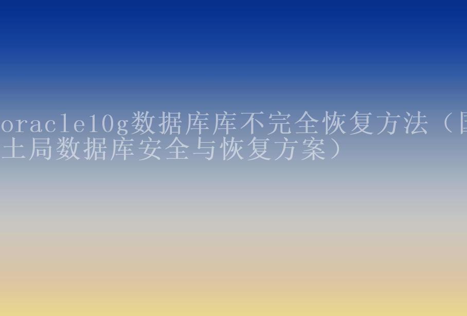 oracle10g数据库库不完全恢复方法（国土局数据库安全与恢复方案）2