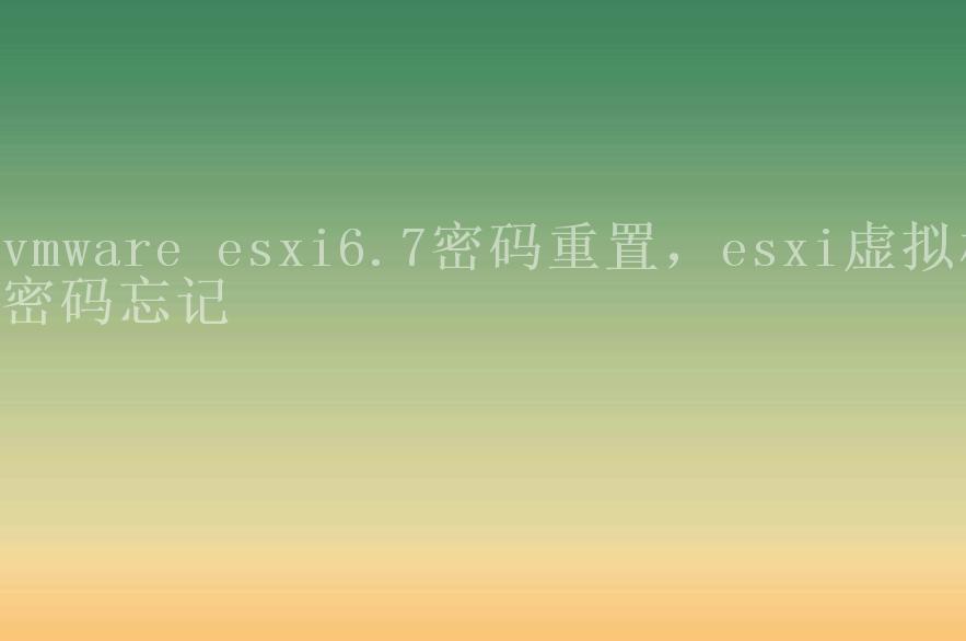 vmware esxi6.7密码重置，esxi虚拟机密码忘记1