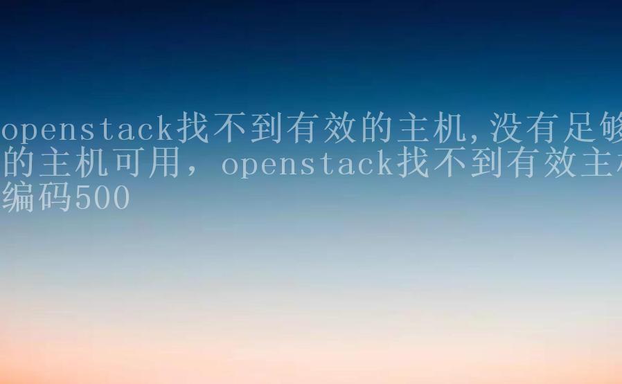 openstack找不到有效的主机,没有足够的主机可用，openstack找不到有效主机编码5001