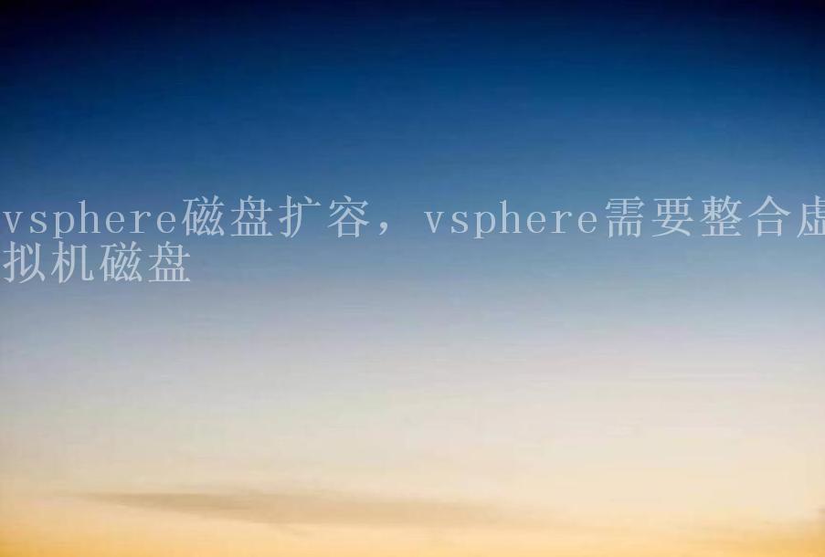 vsphere磁盘扩容，vsphere需要整合虚拟机磁盘2