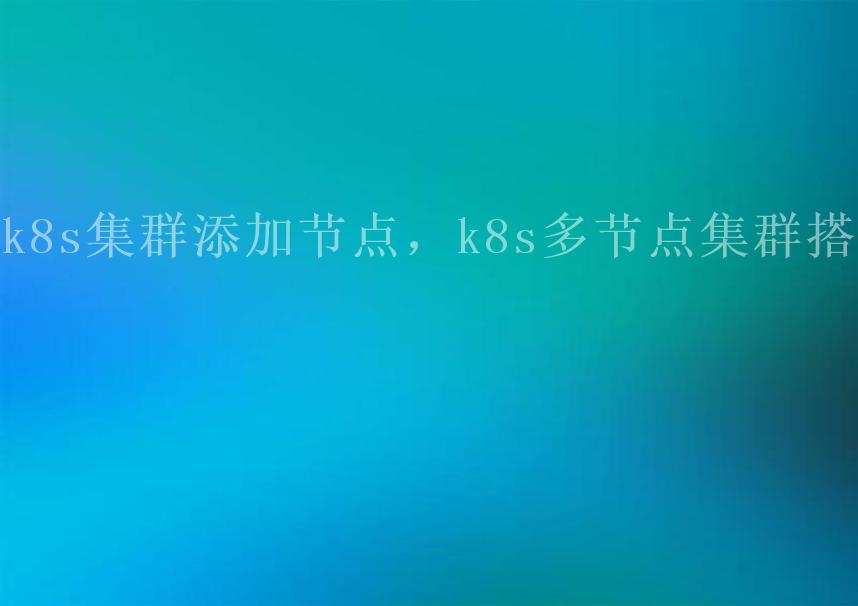 k8s集群添加节点，k8s多节点集群搭建2