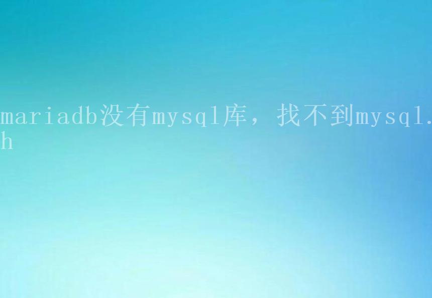 mariadb没有mysql库，找不到mysql.h1