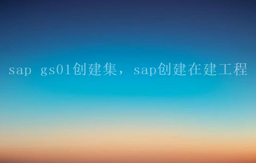 sap gs01创建集，sap创建在建工程1