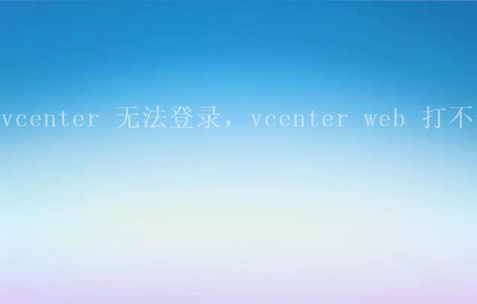 vcenter 无法登录，vcenter web 打不开1