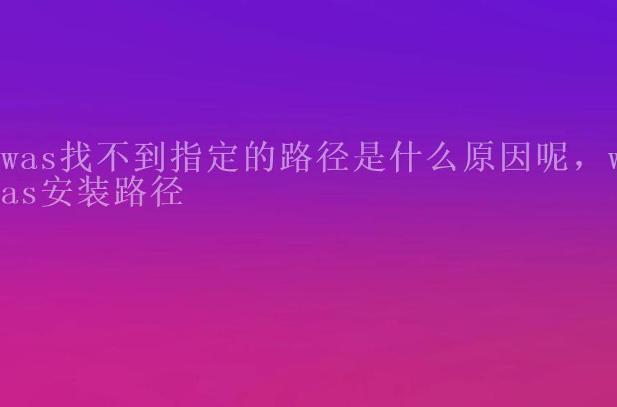 was找不到指定的路径是什么原因呢，was安装路径2