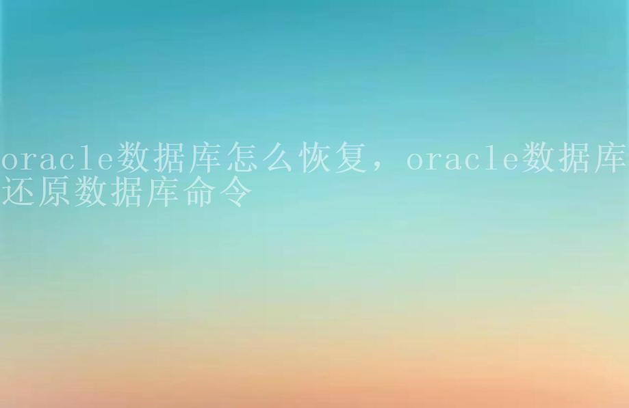 oracle数据库怎么恢复，oracle数据库还原数据库命令1