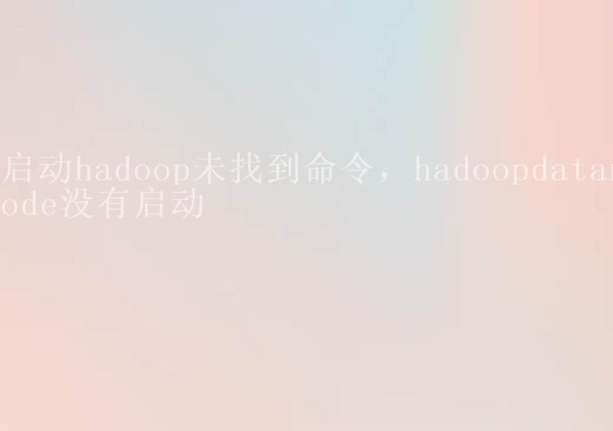 启动hadoop未找到命令，hadoopdatanode没有启动1