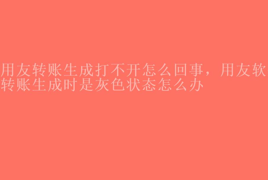 用友转账生成打不开怎么回事，用友软件转账生成时是灰色状态怎么办2