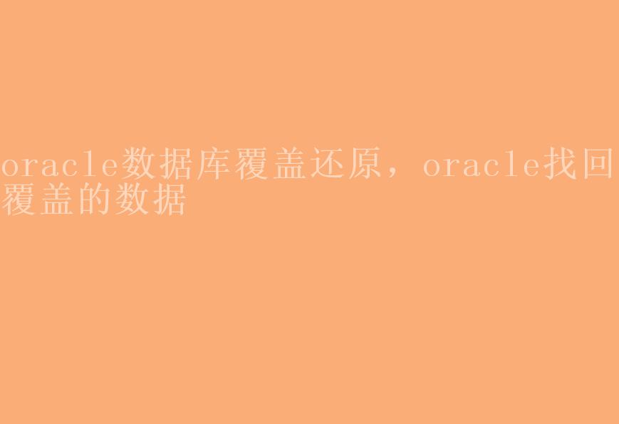 oracle数据库覆盖还原，oracle找回被覆盖的数据2