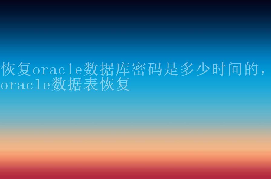 恢复oracle数据库密码是多少时间的，oracle数据表恢复2