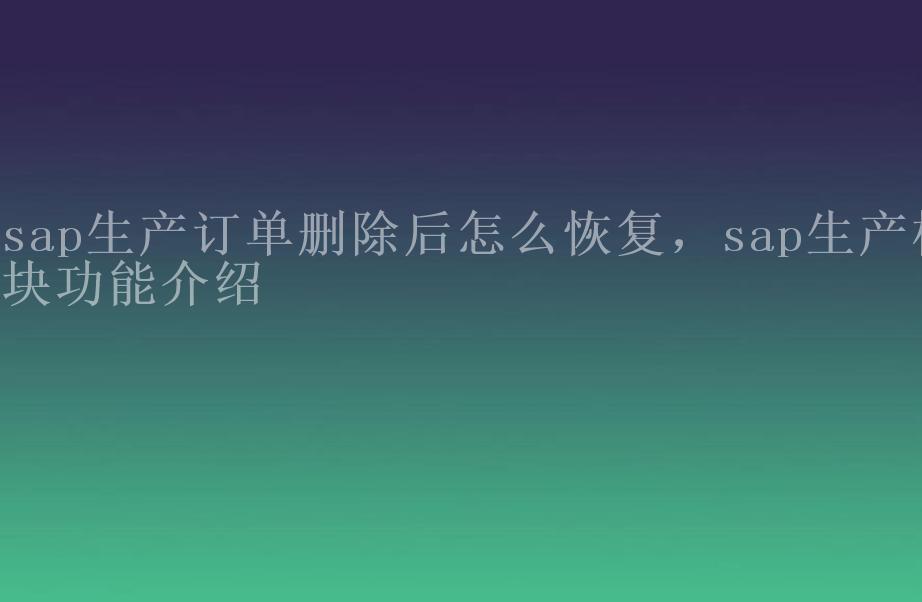 sap生产订单删除后怎么恢复，sap生产模块功能介绍1