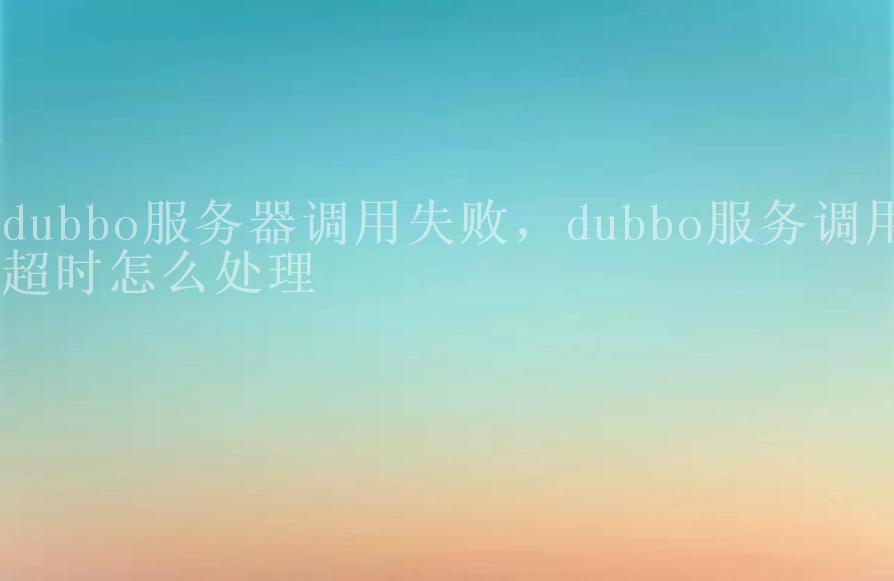 dubbo服务器调用失败，dubbo服务调用超时怎么处理1