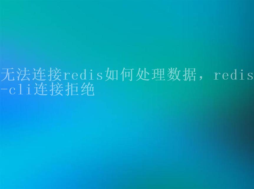 无法连接redis如何处理数据，redis-cli连接拒绝2