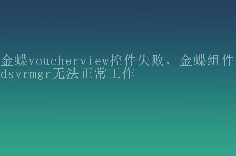 金蝶voucherview控件失败，金蝶组件kdsvrmgr无法正常工作1