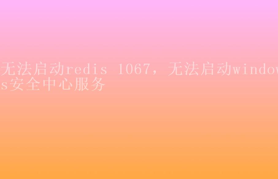 无法启动redis 1067，无法启动windows安全中心服务2