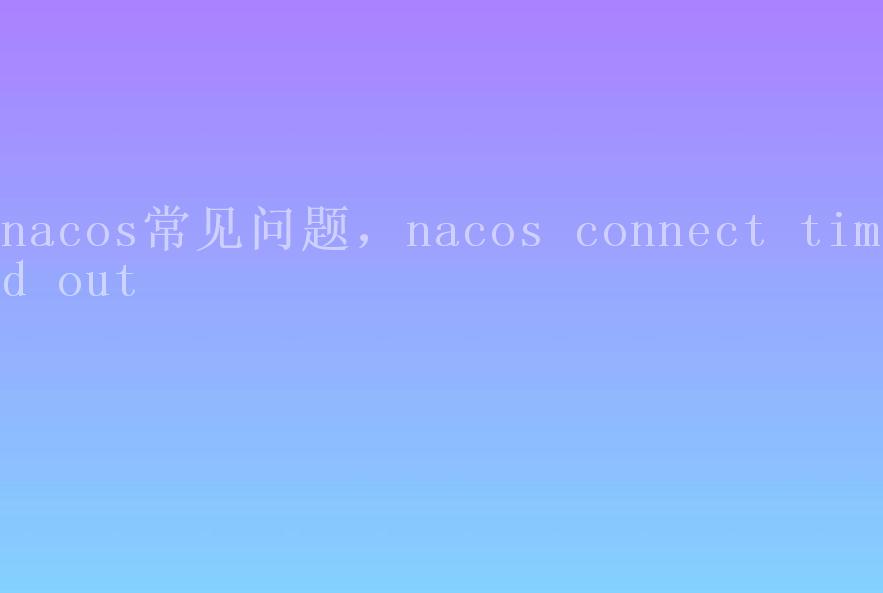 nacos常见问题，nacos connect timed out2