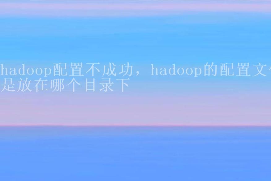 hadoop配置不成功，hadoop的配置文件是放在哪个目录下2