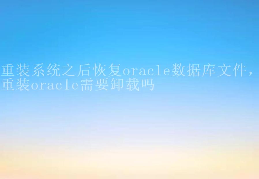 重装系统之后恢复oracle数据库文件，重装oracle需要卸载吗2