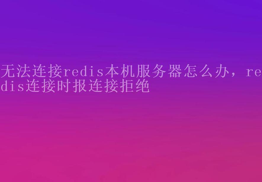 无法连接redis本机服务器怎么办，redis连接时报连接拒绝2