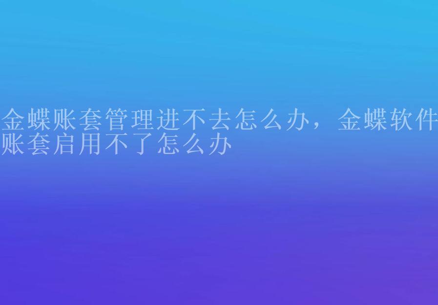 金蝶账套管理进不去怎么办，金蝶软件账套启用不了怎么办1