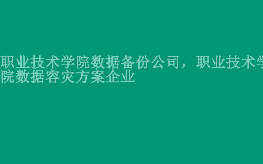 职业技术学院数据备份公司，职业技术学院数据容灾方案企业1