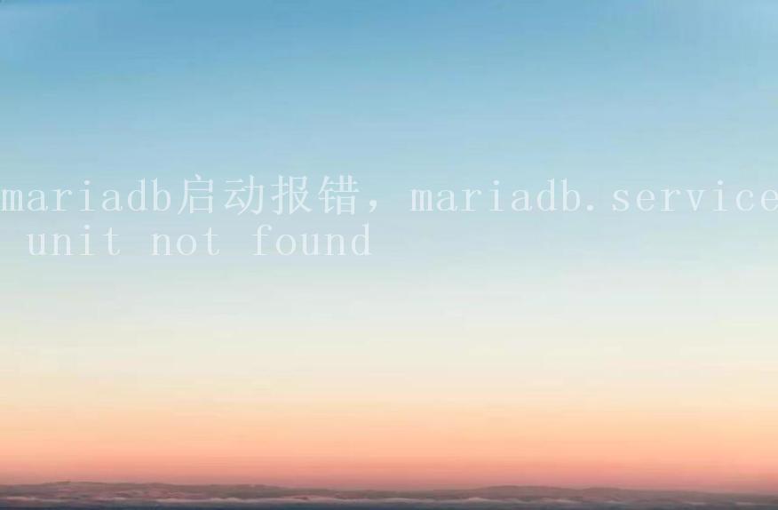 mariadb启动报错，mariadb.service unit not found1