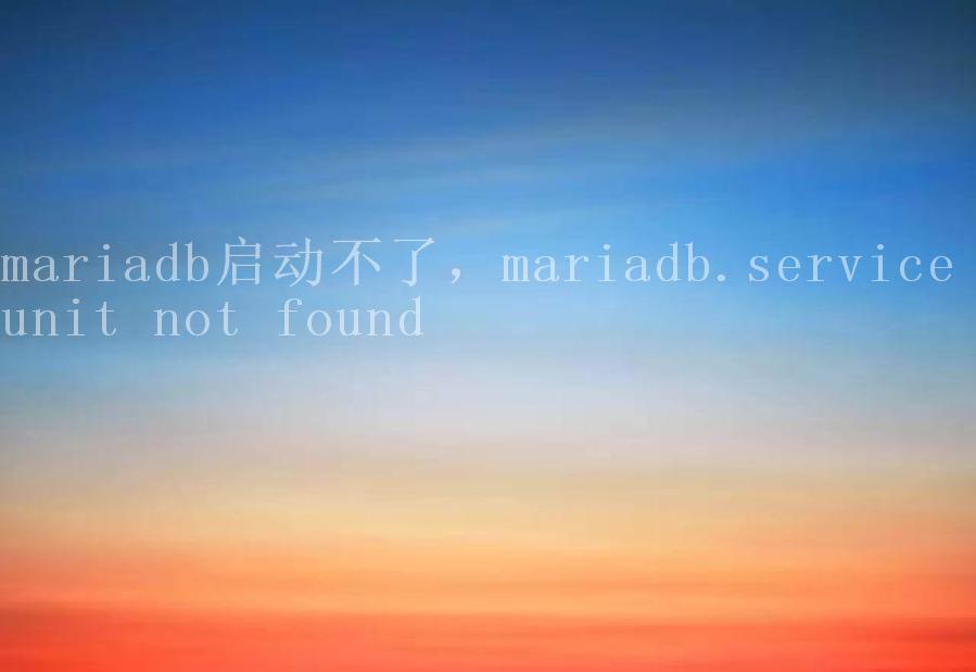 mariadb启动不了，mariadb.service unit not found1