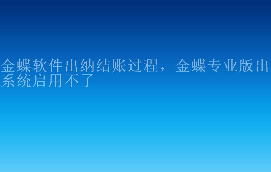 金蝶软件出纳结账过程，金蝶专业版出纳系统启用不了2