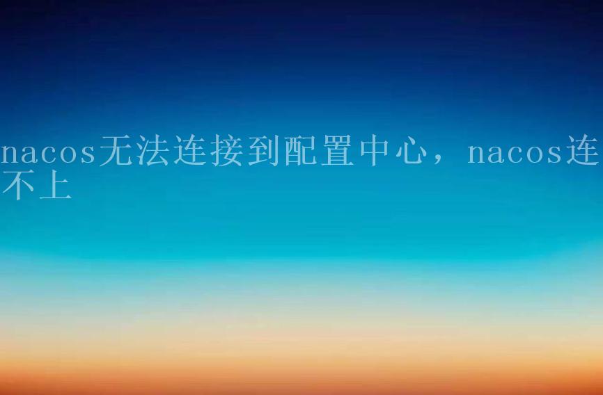 nacos无法连接到配置中心，nacos连接不上1