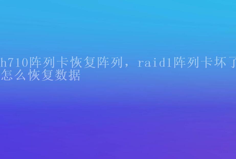 h710阵列卡恢复阵列，raid1阵列卡坏了怎么恢复数据1