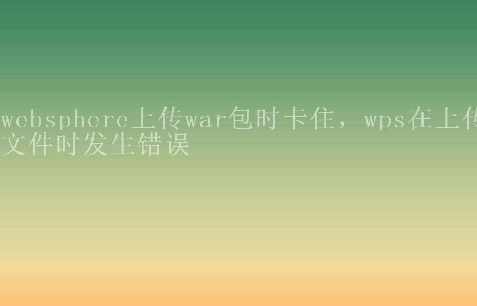 websphere上传war包时卡住，wps在上传文件时发生错误2