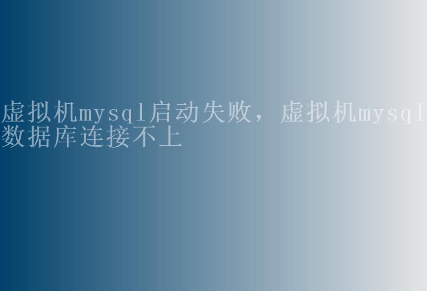 虚拟机mysql启动失败，虚拟机mysql数据库连接不上1