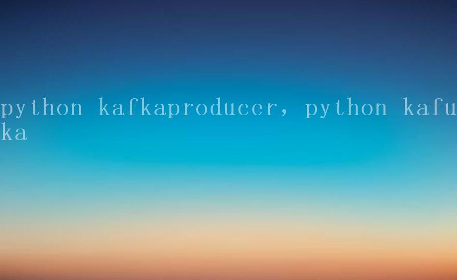 python kafkaproducer，python kafuka1