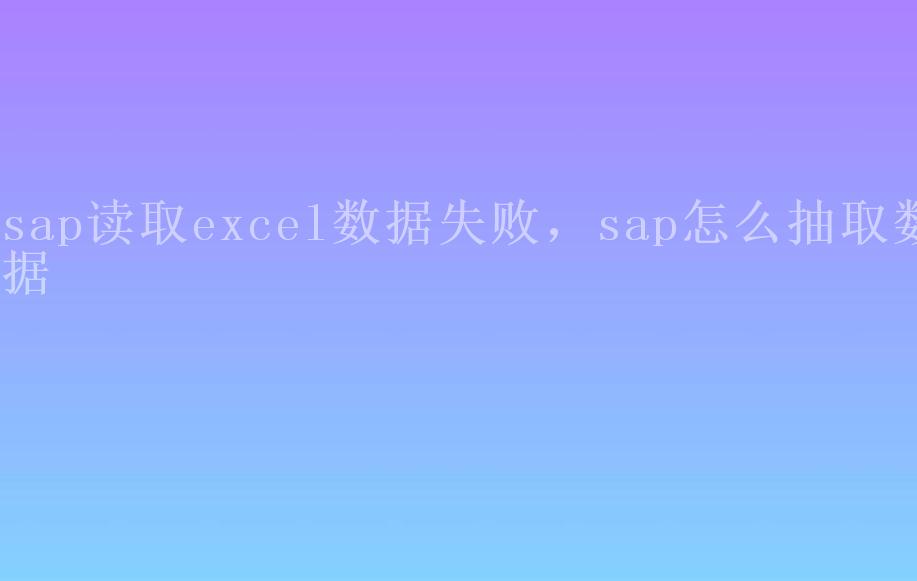 sap读取excel数据失败，sap怎么抽取数据1