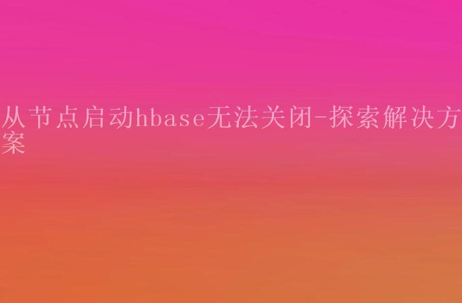 从节点启动hbase无法关闭-探索解决方案1