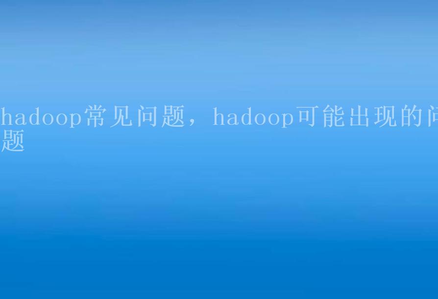 hadoop常见问题，hadoop可能出现的问题2