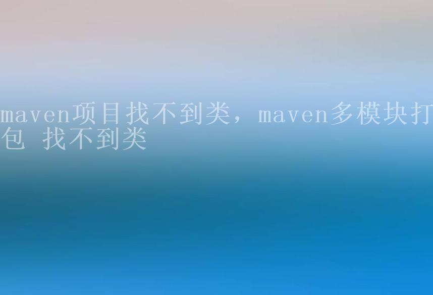 maven项目找不到类，maven多模块打包 找不到类2