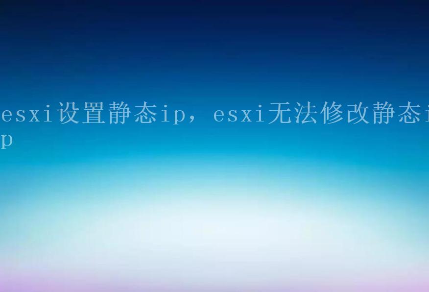 esxi设置静态ip，esxi无法修改静态ip1