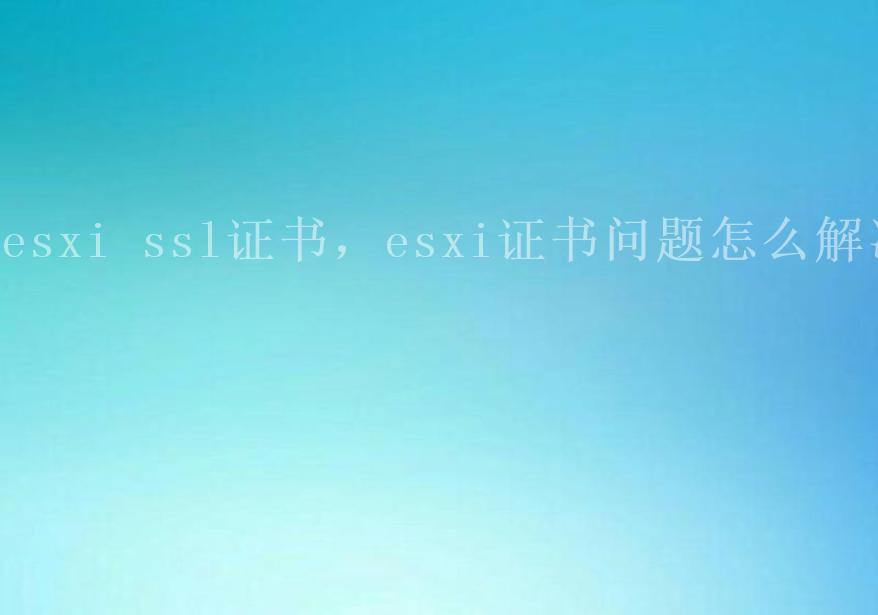 esxi ssl证书，esxi证书问题怎么解决1