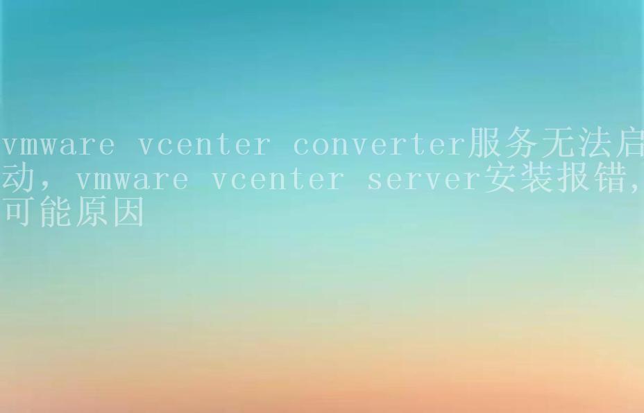 vmware vcenter converter服务无法启动，vmware vcenter server安装报错,可能原因1