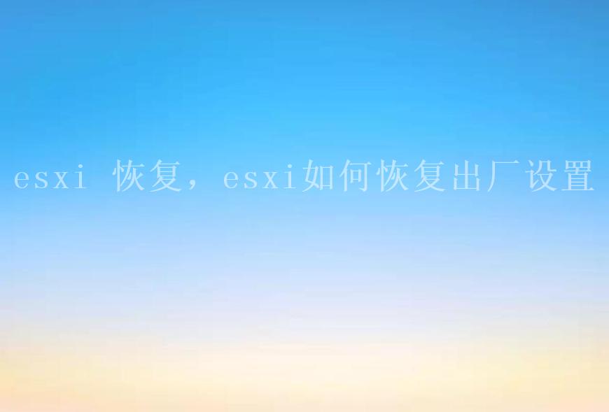 esxi 恢复，esxi如何恢复出厂设置1