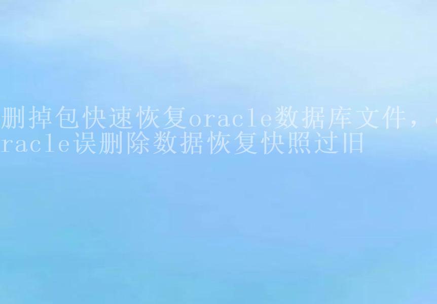 删掉包快速恢复oracle数据库文件，oracle误删除数据恢复快照过旧2