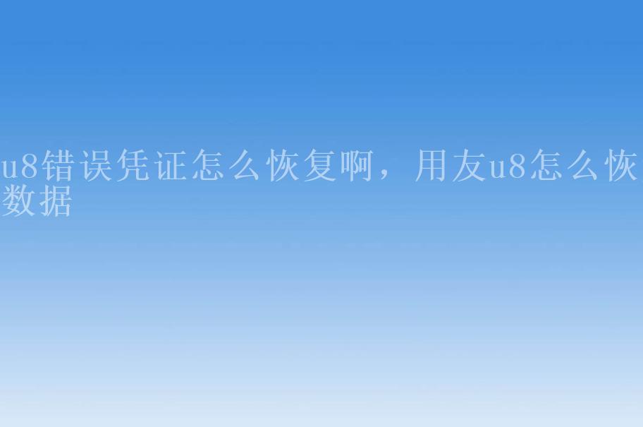 u8错误凭证怎么恢复啊，用友u8怎么恢复数据1