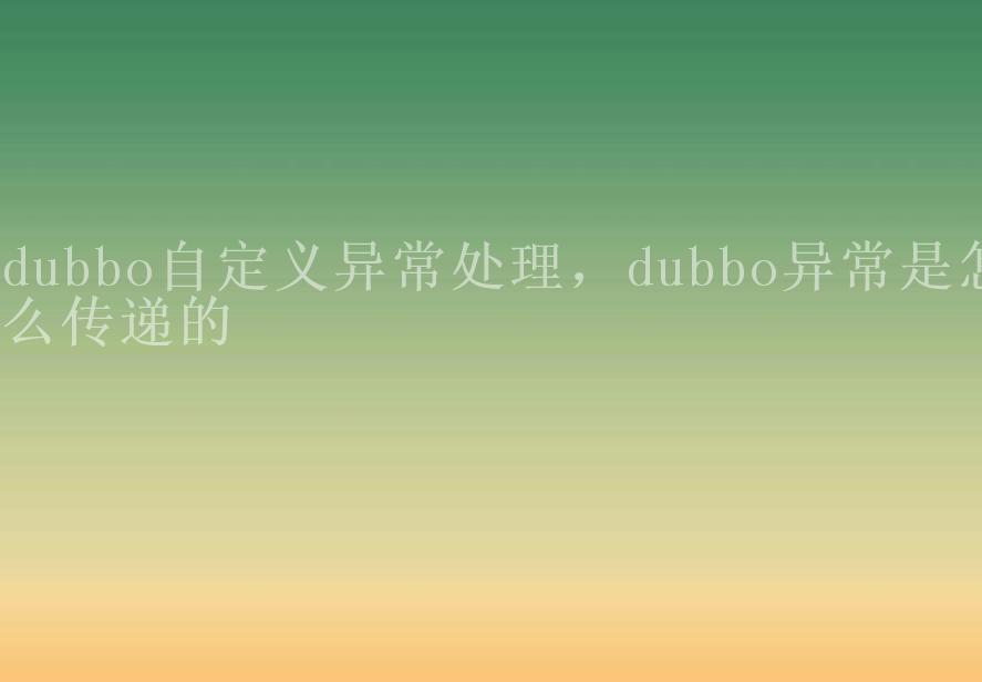 dubbo自定义异常处理，dubbo异常是怎么传递的1